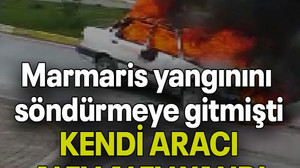 Marmaris yangınını söndürmeye gitmişti, KENDİ ARACI ALEV ALEV YANDI